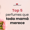 Top 5 perfumes que toda mamá merece